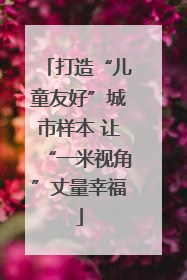 打造“儿童友好”城市样本 让“一米视角”丈量幸福