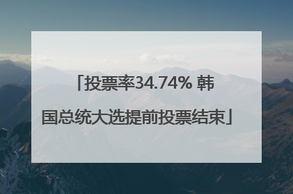 投票率34.74% 韩国总统大选提前投票结束