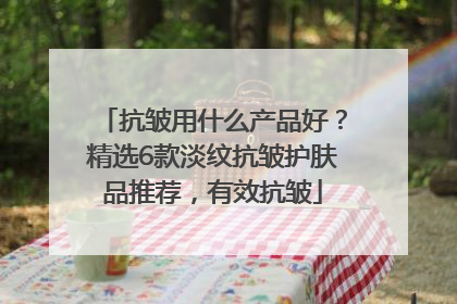 抗皱用什么产品好？精选6款淡纹抗皱护肤品推荐，有效抗皱