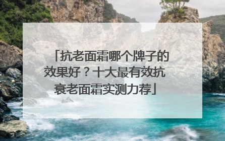 抗老面霜哪个牌子的效果好？十大最有效抗衰老面霜实测力荐