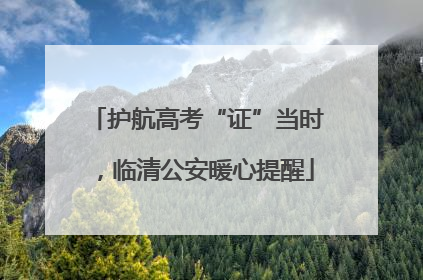 护航高考“证”当时，临清公安暖心提醒