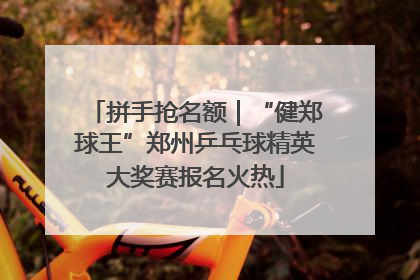 拼手抢名额｜“健郑球王”郑州乒乓球精英大奖赛报名火热