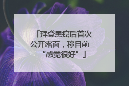 拜登患癌后首次公开露面，称目前“感觉很好”