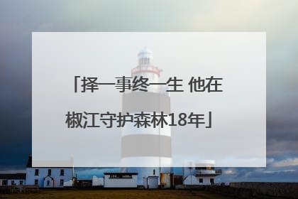 择一事终一生 他在椒江守护森林18年