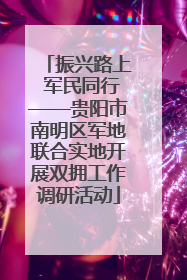 振兴路上 军民同行——贵阳市南明区军地联合实地开展双拥工作调研活动