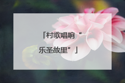 村歌唱响“乐圣故里”