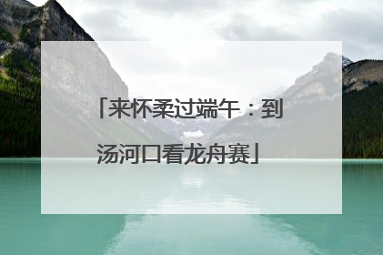 来怀柔过端午：到汤河口看龙舟赛
