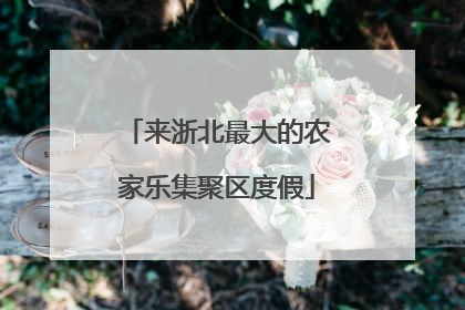 来浙北最大的农家乐集聚区度假