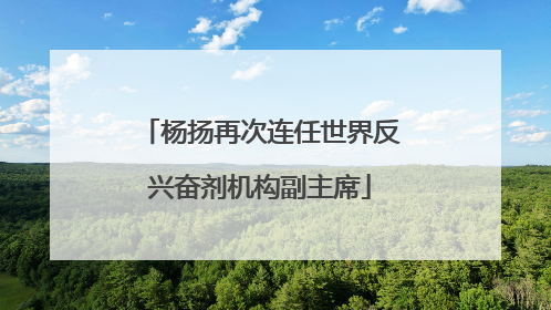 杨扬再次连任世界反兴奋剂机构副主席
