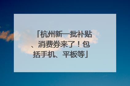 杭州新一批补贴、消费券来了！包括手机、平板等