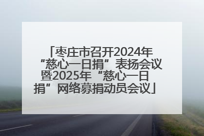 枣庄市召开2024年“慈心一日捐”表扬会议暨2025年“慈心一日捐”网络募捐动员会议