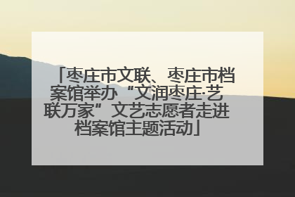 枣庄市文联、枣庄市档案馆举办“文润枣庄·艺联万家”文艺志愿者走进档案馆主题活动