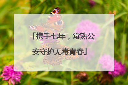 携手七年，常熟公安守护无毒青春