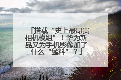 搭载“史上最昂贵相机模组”！华为新品又为手机影像加了什么“猛料”？