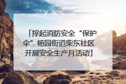 撑起消防安全“保护伞”杨园街道柴东社区开展安全生产月活动