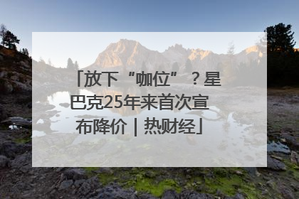 放下“咖位”？星巴克25年来首次宣布降价｜热财经