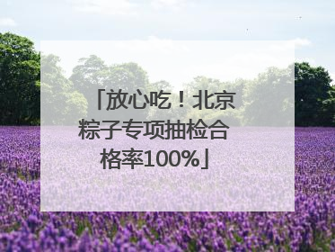 放心吃！北京粽子专项抽检合格率100%