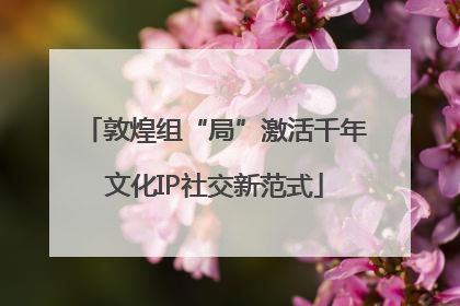 敦煌组“局”激活千年文化IP社交新范式