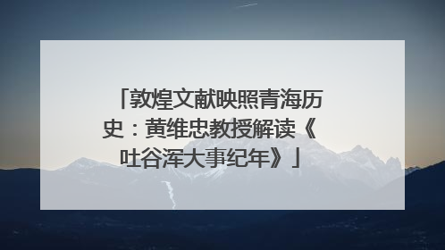 敦煌文献映照青海历史：黄维忠教授解读《吐谷浑大事纪年》