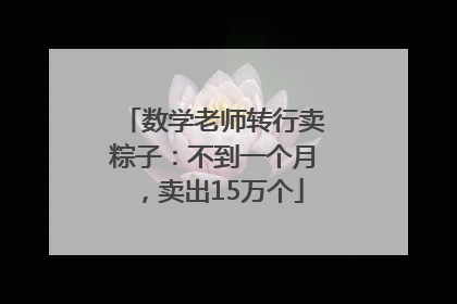 数学老师转行卖粽子：不到一个月，卖出15万个