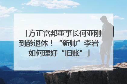 方正富邦董事长何亚刚到龄退休！“新帅”李岩如何理好“旧账”