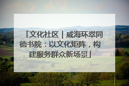 文化社区｜威海环翠同德书院：以文化矩阵，构建服务群众新场景