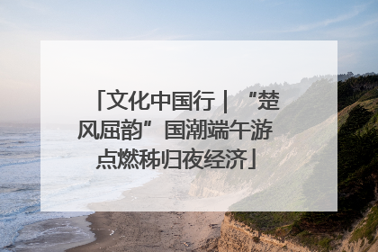 文化中国行|“楚风屈韵”国潮端午游点燃秭归夜经济