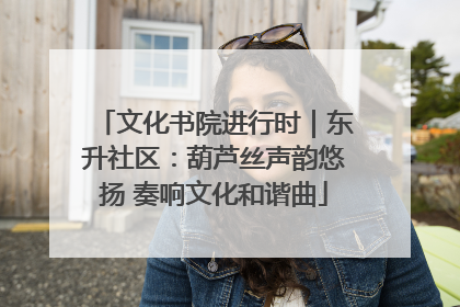 文化书院进行时｜东升社区：葫芦丝声韵悠扬 奏响文化和谐曲