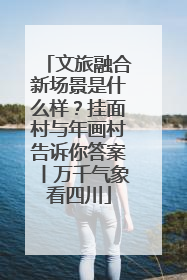 文旅融合新场景是什么样？挂面村与年画村告诉你答案丨万千气象看四川