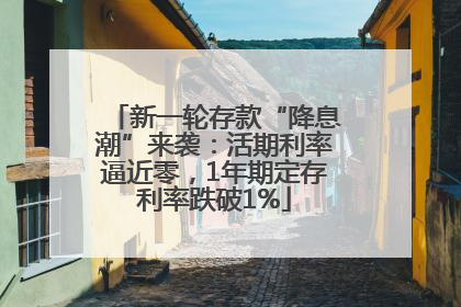 新一轮存款“降息潮”来袭：活期利率逼近零，1年期定存利率跌破1%