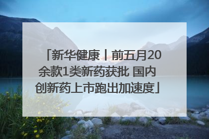 新华健康丨前五月20余款1类新药获批 国内创新药上市跑出加速度