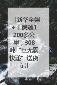 新华全媒+丨跨越1200多公里，308吨“巨无霸快递”送货记