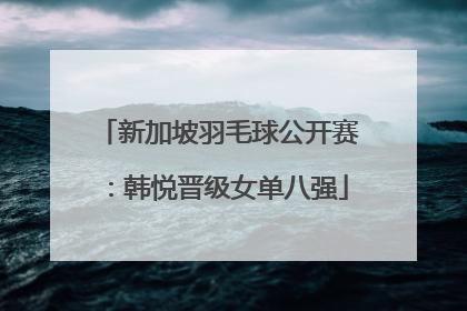 新加坡羽毛球公开赛：韩悦晋级女单八强