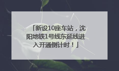 新设10座车站，沈阳地铁1号线东延线进入开通倒计时！