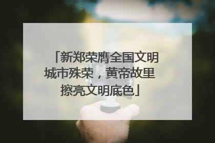 新郑荣膺全国文明城市殊荣，黄帝故里擦亮文明底色
