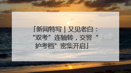 新闻特写｜又见老白：“双考”连轴转，交警“护考档”密集开启