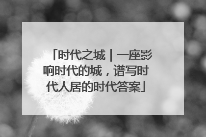 时代之城｜一座影响时代的城，谱写时代人居的时代答案