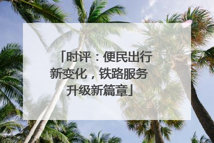 时评：便民出行新变化，铁路服务升级新篇章