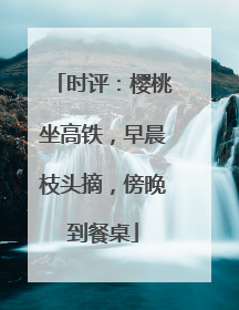 时评：樱桃坐高铁，早晨枝头摘，傍晚到餐桌