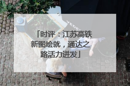 时评：江苏高铁新图绘就，通达之路活力迸发