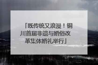 既传统又浪漫！铜川首届非遗与婚俗改革集体婚礼举行