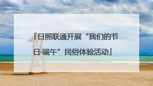 日照联通开展“我们的节日·端午”民俗体验活动