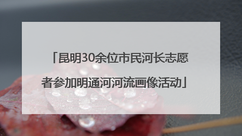 昆明30余位市民河长志愿者参加明通河河流画像活动