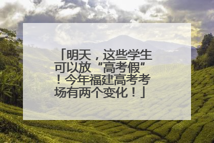 明天，这些学生可以放“高考假”！今年福建高考考场有两个变化！