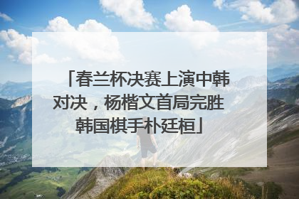 春兰杯决赛上演中韩对决，杨楷文首局完胜韩国棋手朴廷桓