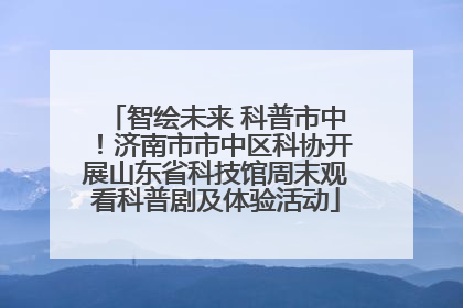 智绘未来 科普市中！济南市市中区科协开展山东省科技馆周末观看科普剧及体验活动