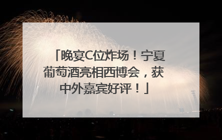 晚宴C位炸场！宁夏葡萄酒亮相西博会，获中外嘉宾好评！