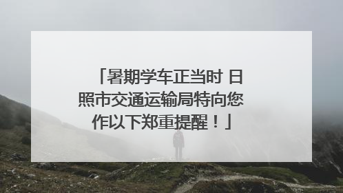 暑期学车正当时 日照市交通运输局特向您作以下郑重提醒！