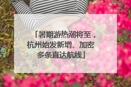 暑期游热潮将至，杭州始发新增、加密多条直达航线
