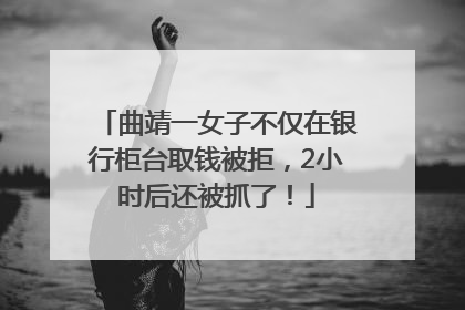 曲靖一女子不仅在银行柜台取钱被拒，2小时后还被抓了！